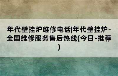 年代壁挂炉维修电话|年代壁挂炉-全国维修服务售后热线(今日-推荐)